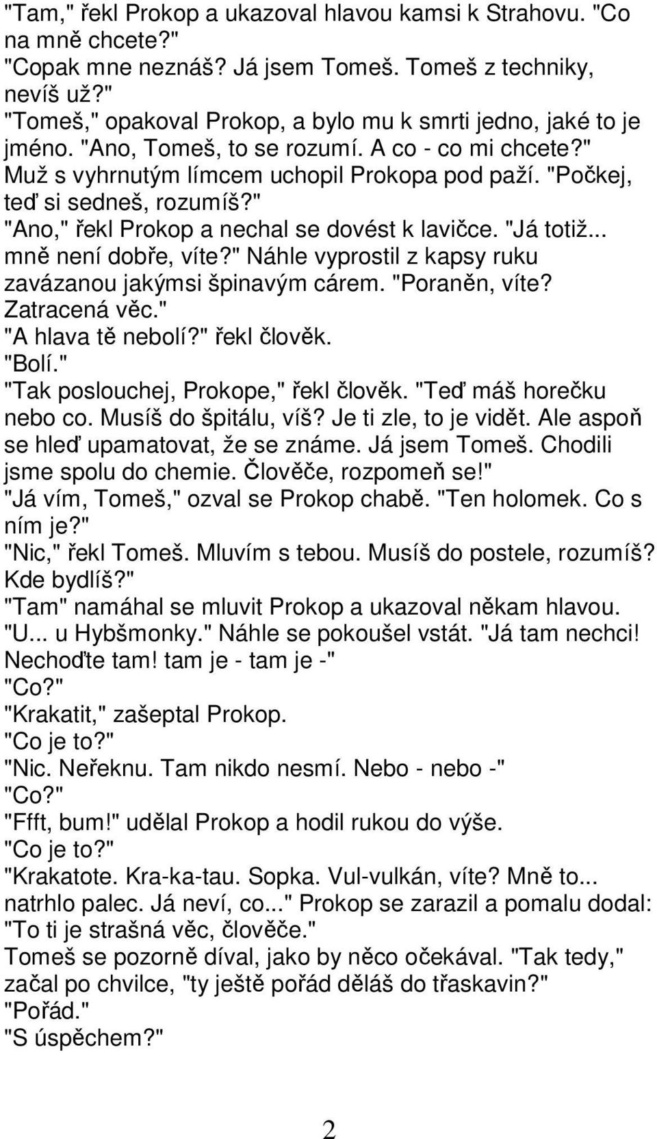 "Počkej, teď si sedneš, rozumíš?" "Ano," řekl Prokop a nechal se dovést k lavičce. "Já totiž... mně není dobře, víte?" Náhle vyprostil z kapsy ruku zavázanou jakýmsi špinavým cárem. "Poraněn, víte?