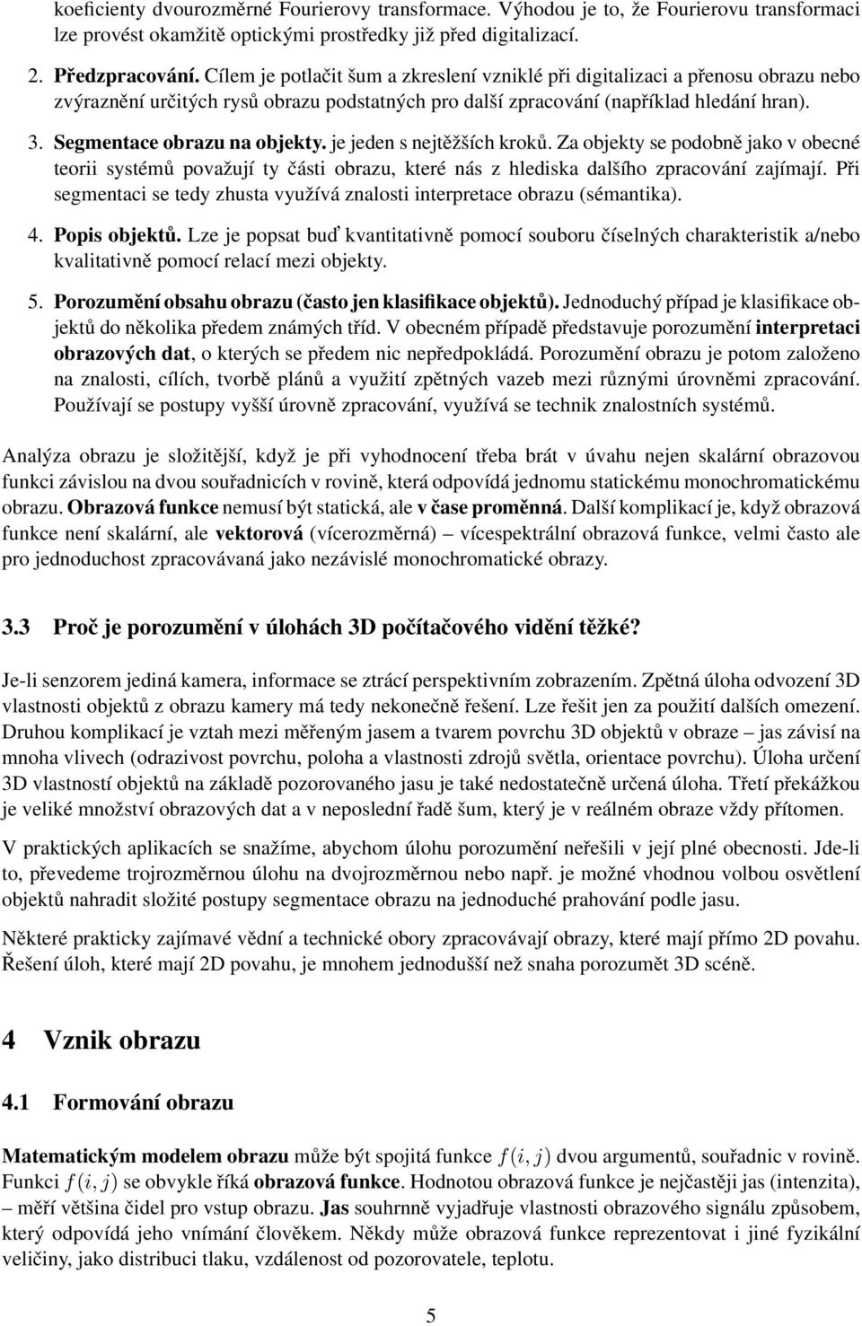 Segmentace obrazu na objekty. je jeden s nejtěžších kroků. Za objekty se podobně jako v obecné teorii systémů považují ty části obrazu, které nás z hlediska dalšího zpracování zajímají.