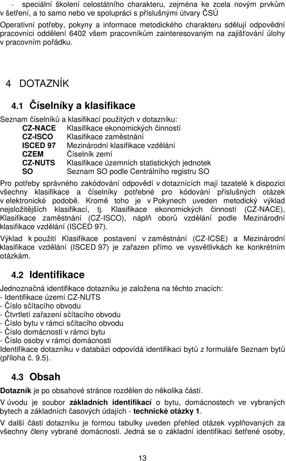 1 Číselníky a klasifikace Seznam číselníků a klasifikací použitých v dotazníku: CZ-NACE Klasifikace ekonomických činností CZ-ISCO Klasifikace zaměstnání ISCED 97 Mezinárodní klasifikace vzdělání CZEM