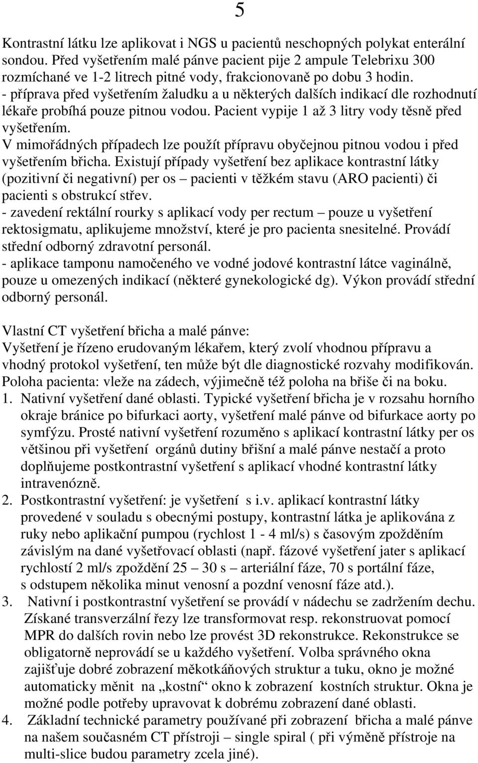 - příprava před vyšetřením žaludku a u některých dalších indikací dle rozhodnutí lékaře probíhá pouze pitnou vodou. Pacient vypije 1 až 3 litry vody těsně před vyšetřením.