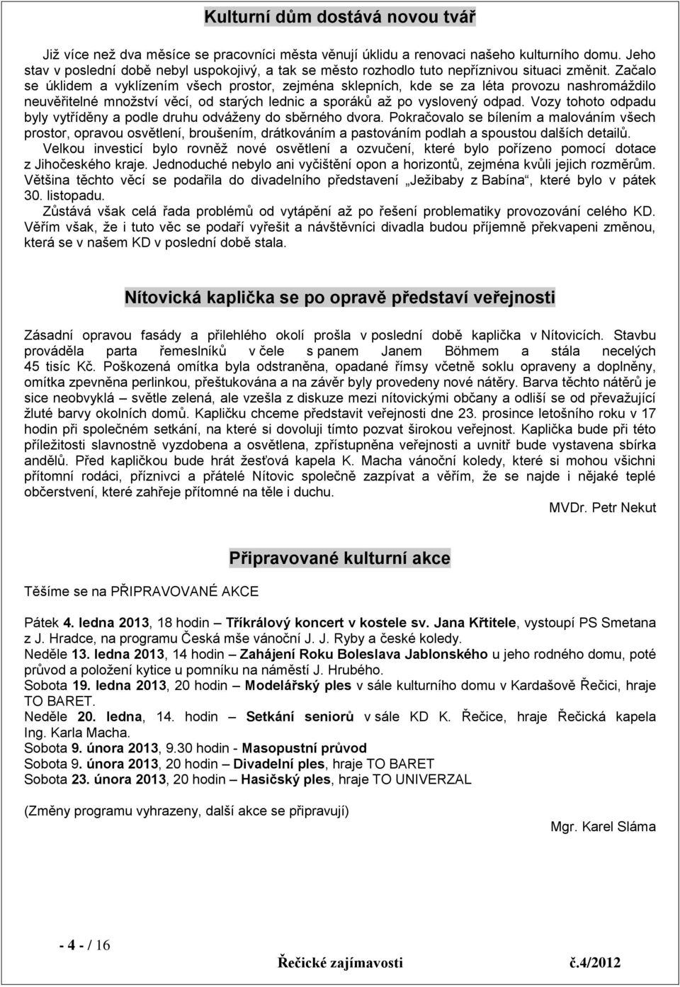 Začalo se úklidem a vyklízením všech prostor, zejména sklepních, kde se za léta provozu nashromáždilo neuvěřitelné množství věcí, od starých lednic a sporáků až po vyslovený odpad.