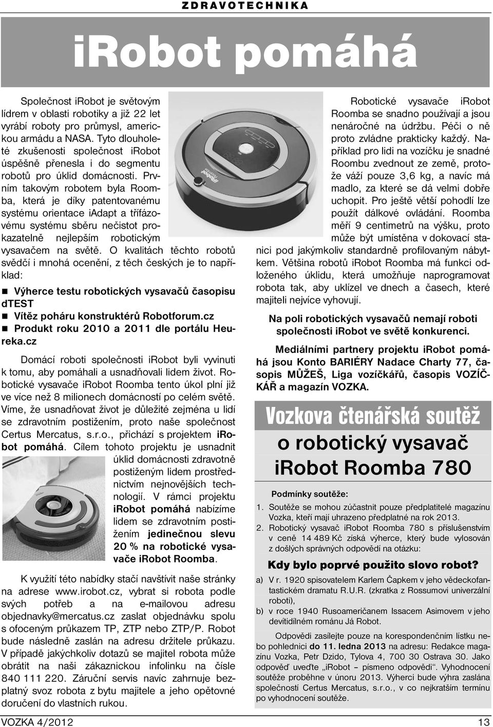 Prvním takovým robotem byla Roomba, která je díky patentovanému systému orientace iadapt a třífázovému systému sběru nečistot prokazatelně nejlepším robotickým vysavačem na světě.