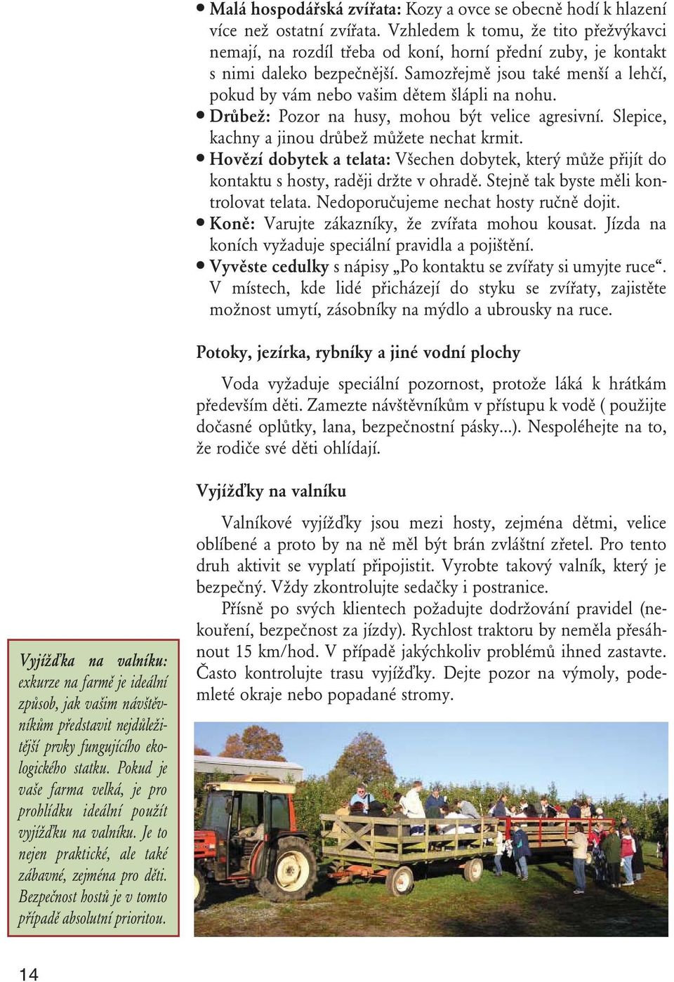 Samozřejmě jsou také menší a lehčí, pokud by vám nebo vašim dětem šlápli na nohu. Drůbež: Pozor na husy, mohou být velice agresivní. Slepice, kachny a jinou drůbež můžete nechat krmit.