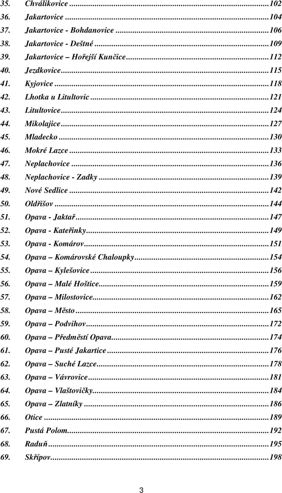 ..144 51. Opava - Jaktař...147 52. Opava - Kateřinky...149 53. Opava - Komárov...151 54. Opava Komárovské Chaloupky...154 55. Opava Kylešovice...156 56. Opava Malé Hoštice...159 57. Opava Milostovice.