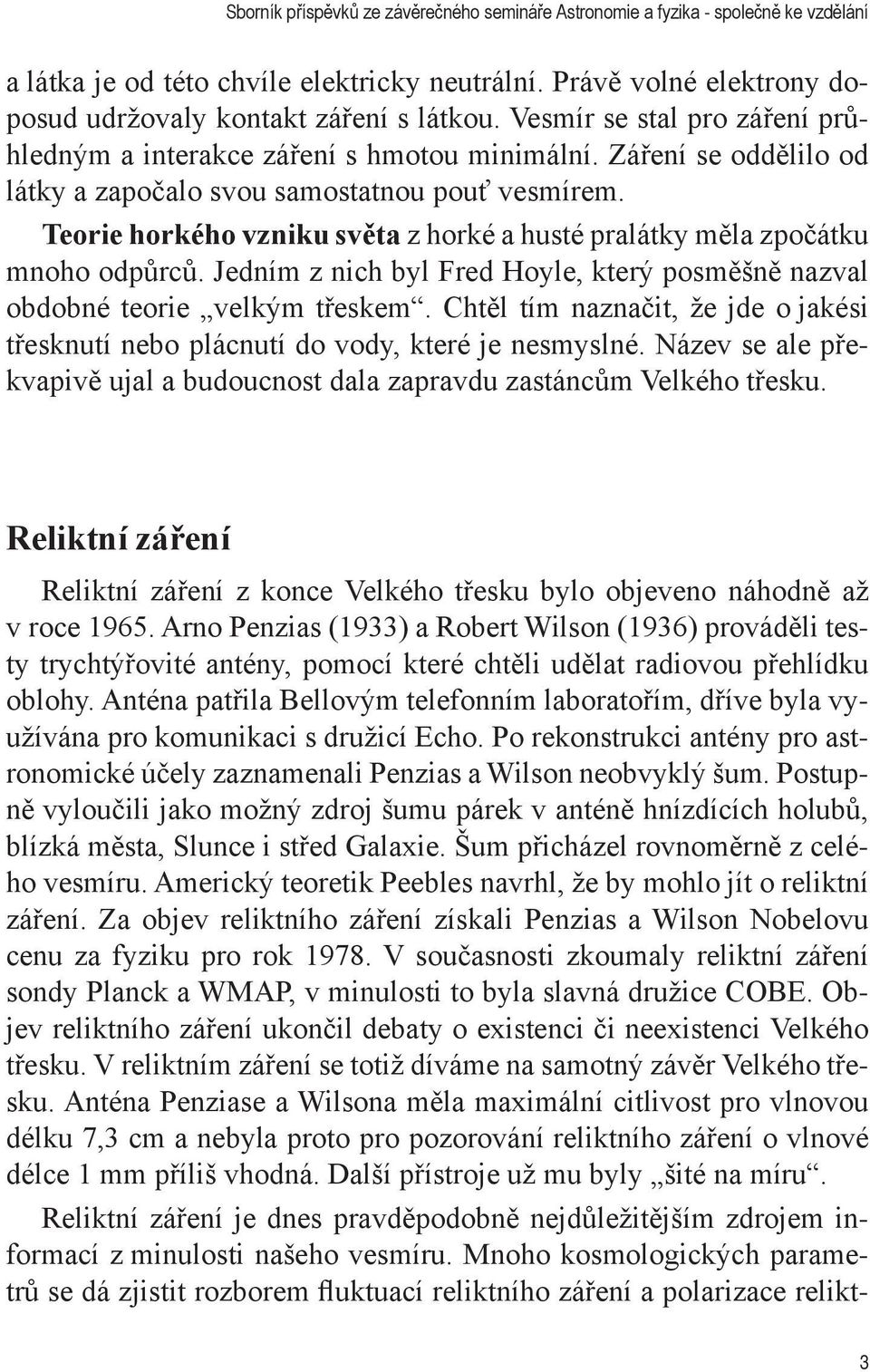 Jedním z nich byl Fred Hoyle, který posměšně nazval obdobné teorie velkým třeskem. Chtěl tím naznačit, že jde o jakési třesknutí nebo plácnutí do vody, které je nesmyslné.