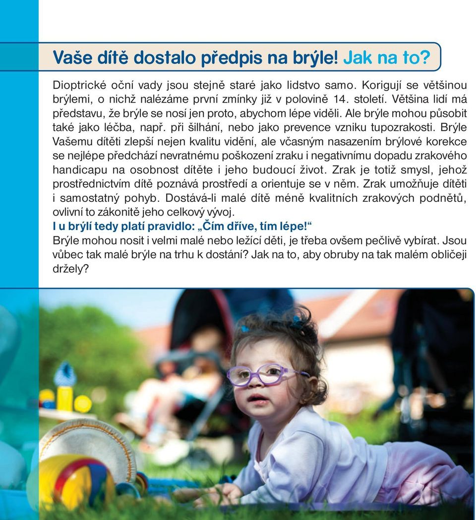 Brýle Vašemu dítěti zlepší nejen kvalitu vidění, ale včasným nasazením brýlové korekce se nejlépe předchází nevratnému poškození zraku i negativnímu dopadu zrakového handicapu na osobnost dítěte i
