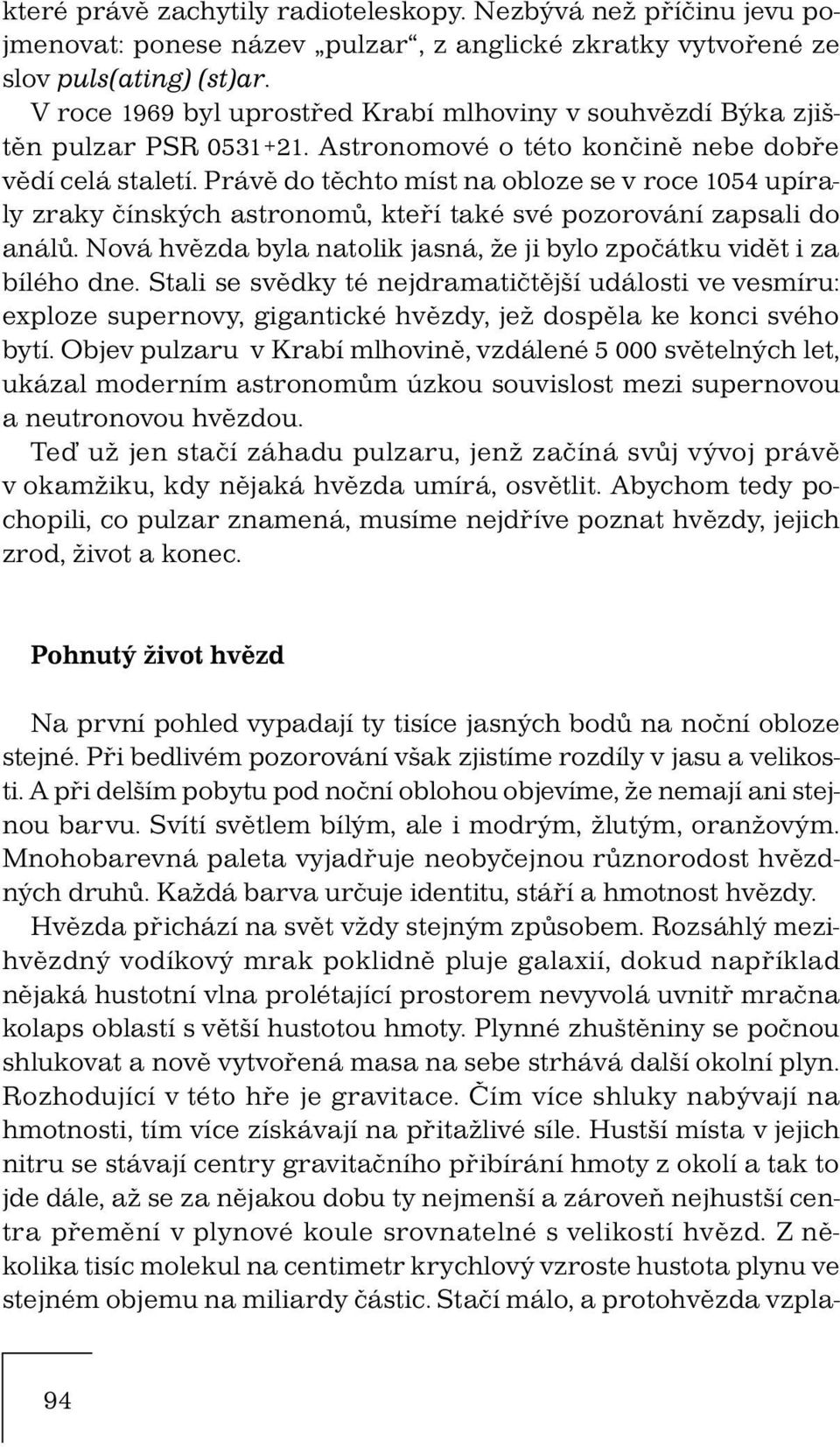 Právě do těchto míst na obloze se v roce 1054 upíraly zraky čínských astronomů, kteří také své pozorování zapsali do análů. Nová hvězda byla natolik jasná, že ji bylo zpočátku vidět i za bílého dne.