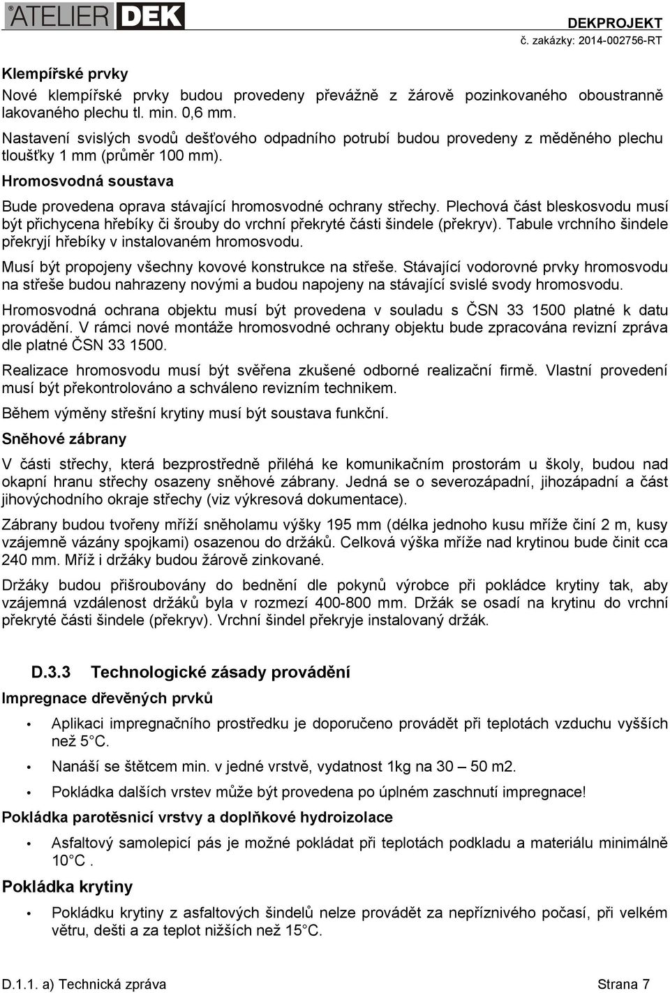 Plechová část bleskosvodu musí být přichycena hřebíky či šrouby do vrchní překryté části šindele (překryv). Tabule vrchního šindele překryjí hřebíky v instalovaném hromosvodu.