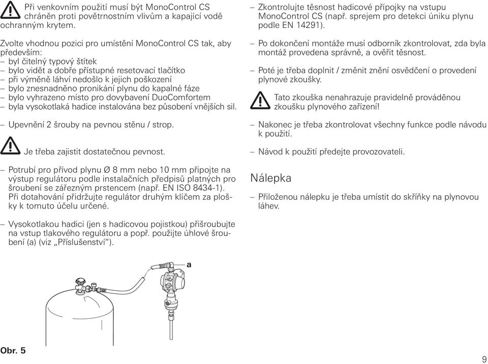 znesnadněno pronikání plynu do kapalné fáze bylo vyhrazeno místo pro dovybavení DuoComfortem byla vysokotlaká hadice instalována bez působení vnějších sil. Upevnění 2 šrouby na pevnou stěnu / strop.