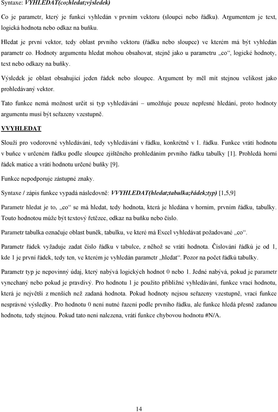 Hodnoty argumentu hledat mohou obsahovat, stejně jako u parametru co, logické hodnoty, text nebo odkazy na buňky. Výsledek je oblast obsahující jeden řádek nebo sloupec.