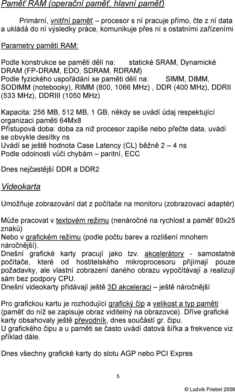 DDR (400 MHz), DDRII (533 MHz), DDRIII (1050 MHz) Kapacita: 256 MB, 512 MB, 1 GB, někdy se uvádí údaj respektující organizaci paměti 64Mx8 Přístupová doba: doba za niž procesor zapíše nebo přečte