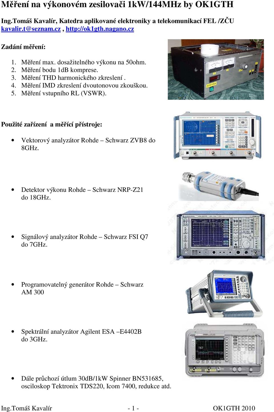 Použité zařízení a měřící přístroje: Vektorový analyzátor Rohde Schwarz ZVB8 do 8GHz. Detektor výkonu Rohde Schwarz NRP-Z21 do 18GHz. Signálový analyzátor Rohde Schwarz FSI Q7 do 7GHz.