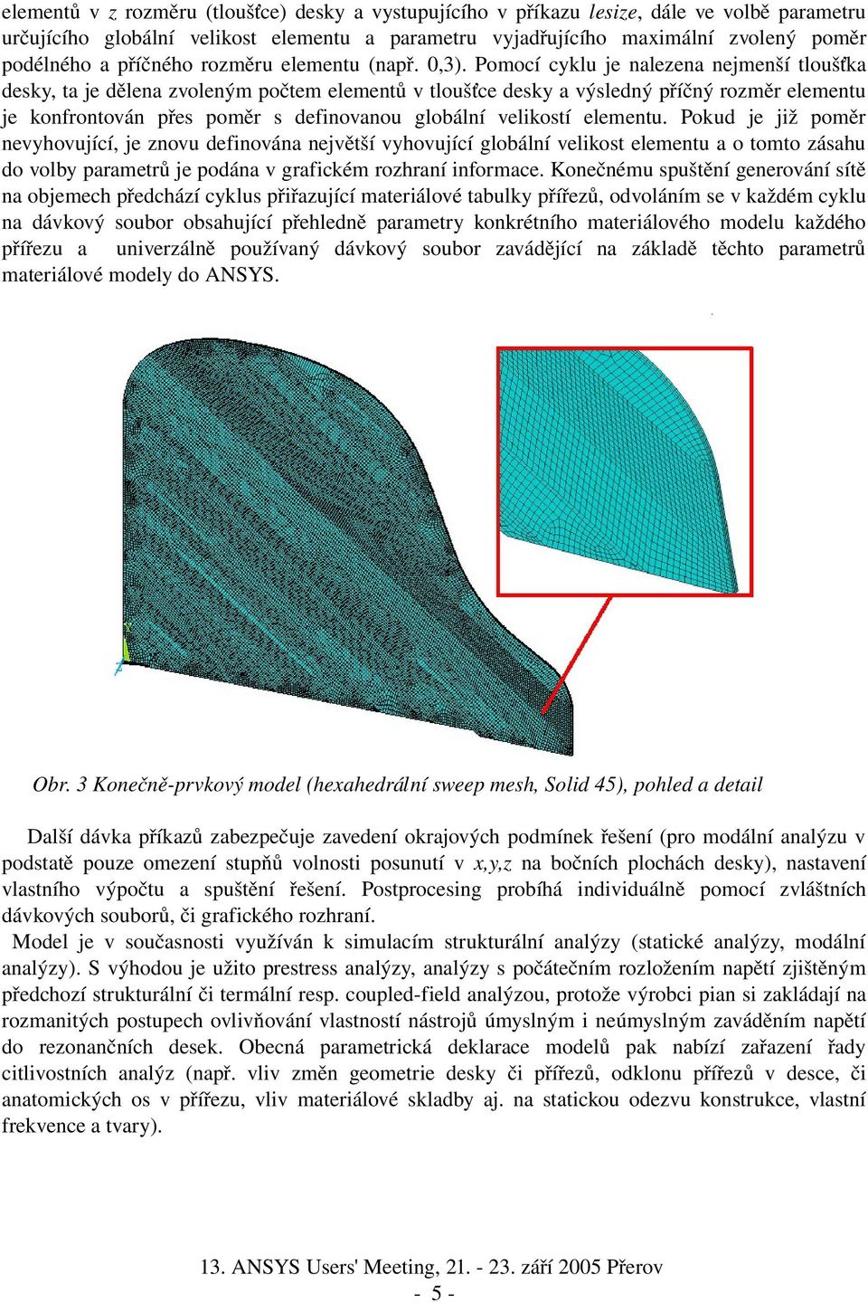 Pomocí cyklu je nalezena nejmenší tloušťka desky, ta je dělena zvoleným počtem elementů v tloušťce desky a výsledný příčný rozměr elementu je konfrontován přes poměr s definovanou globální velikostí