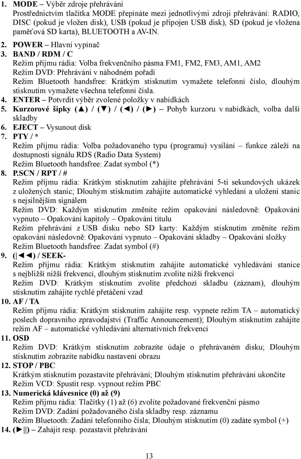 BAND / RDM / C Režim příjmu rádia: Volba frekvenčního pásma FM1, FM2, FM3, AM1, AM2 Režim DVD: Přehrávání v náhodném pořadí Režim Bluetooth handsfree: Krátkým stisknutím vymažete telefonní číslo,