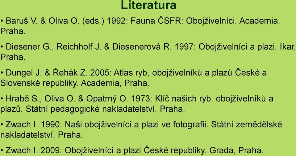 Academia, Praha. Hrabě S., Oliva O. & Opatrný O. 1973: Klíč našich ryb, obojživelníků a plazů. Státní pedagogické nakladatelství, Praha.