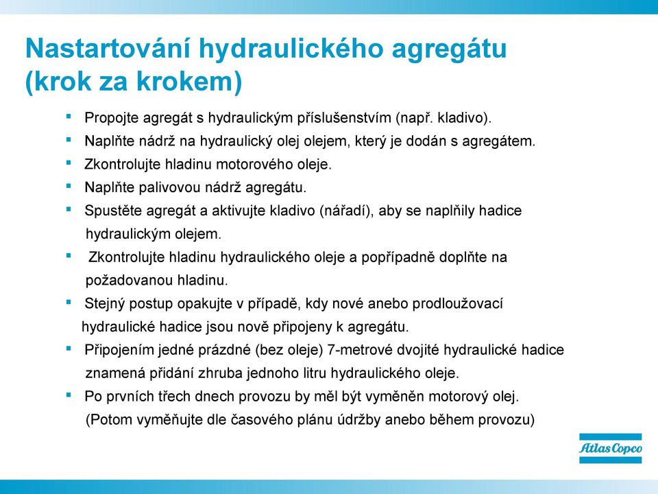 Zkontrolujte hladinu hydraulického oleje a popřípadně doplňte na požadovanou hladinu. Stejný postup opakujte v případě, kdy nové anebo prodloužovací hydraulické hadice jsou nově připojeny k agregátu.