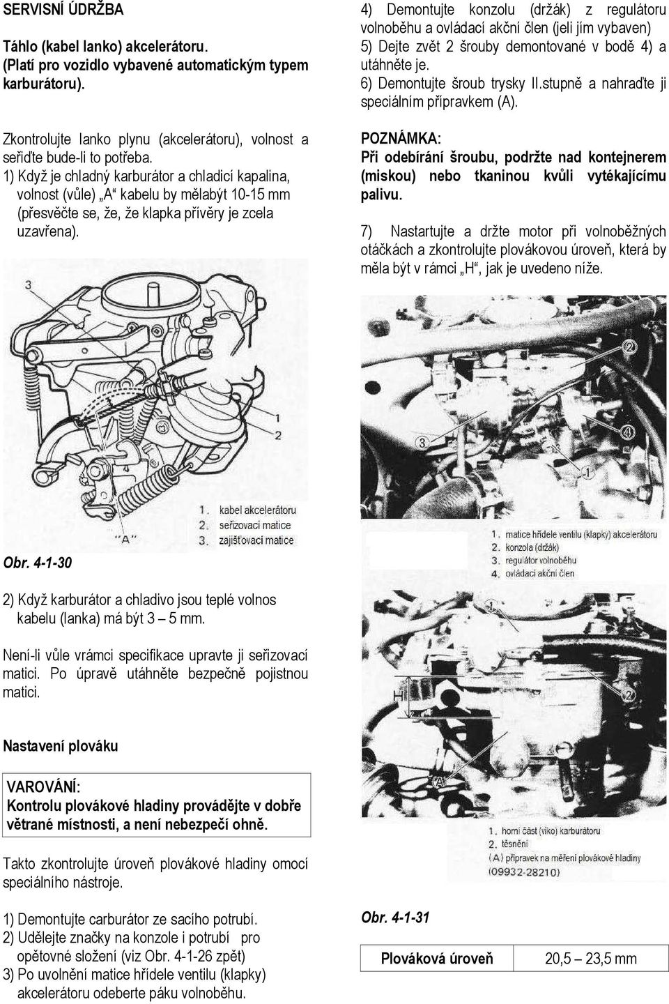 4) Demontujte konzolu (držák) z regulátoru volnoběhu a ovládací akční člen (jeli jím vybaven) 5) Dejte zvět 2 šrouby demontované v bodě 4) a utáhněte je. 6) Demontujte šroub trysky II.