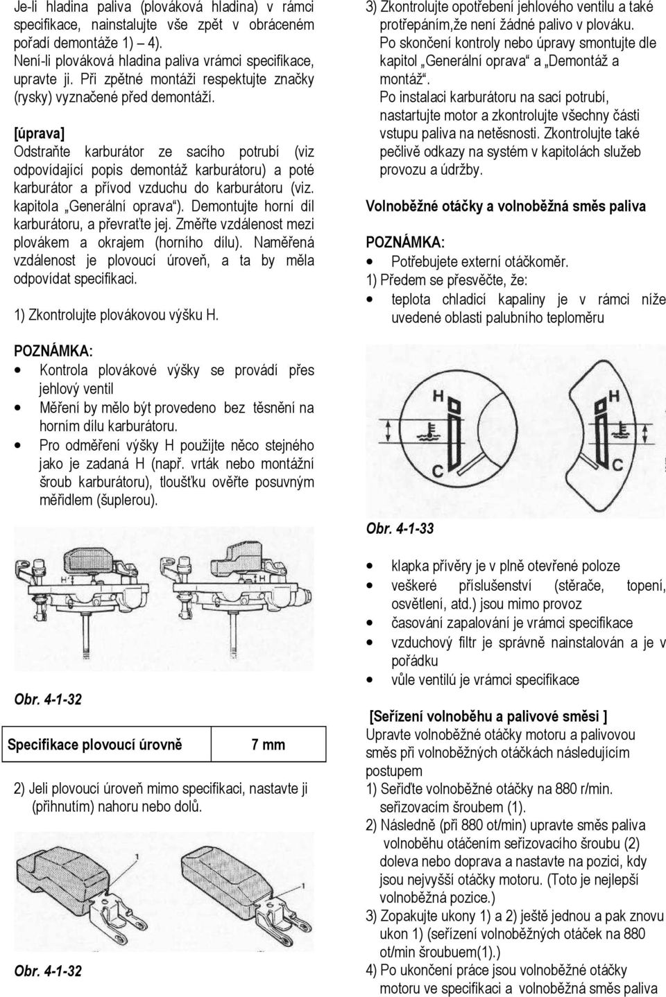 [úprava] Odstraňte karburátor ze sacího potrubí (viz odpovídající popis demontáž karburátoru) a poté karburátor a přívod vzduchu do karburátoru (viz. kapitola Generální oprava ).