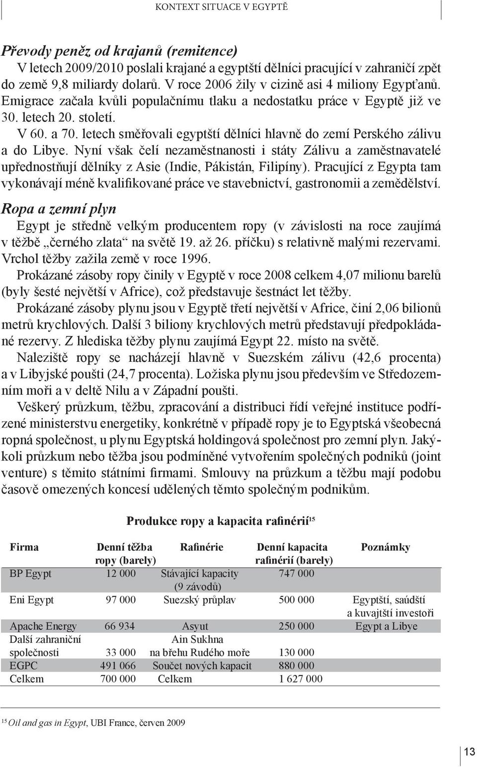 letech směřovali egyptští dělníci hlavně do zemí Perského zálivu a do Libye. Nyní však čelí nezaměstnanosti i státy Zálivu a zaměstnavatelé upřednostňují dělníky z Asie (Indie, Pákistán, Filipíny).