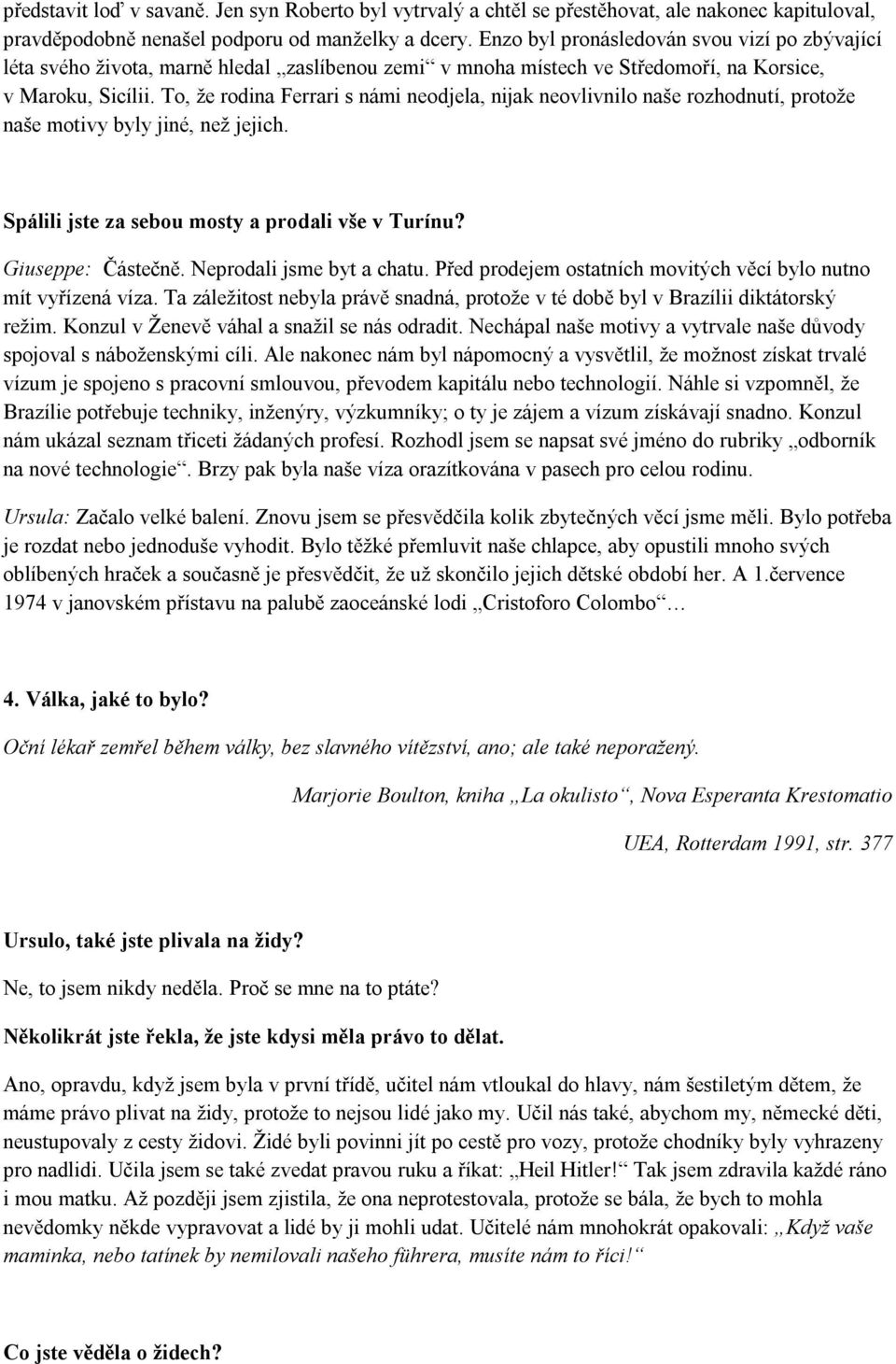 To, že rodina Ferrari s námi neodjela, nijak neovlivnilo naše rozhodnutí, protože naše motivy byly jiné, než jejich. Spálili jste za sebou mosty a prodali vše v Turínu? Giuseppe: Částečně.