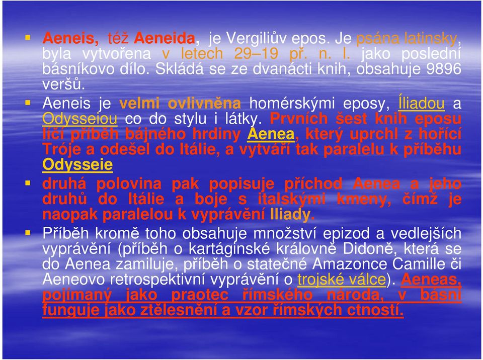 Prvních šest knih eposu líčí příběh bájného hrdiny Aenea, který uprchl z hořící Tróje a odešel do Itálie, a vytváří tak paralelu k příběhu Odysseie druhá polovina pak popisuje příchod Aenea a jeho