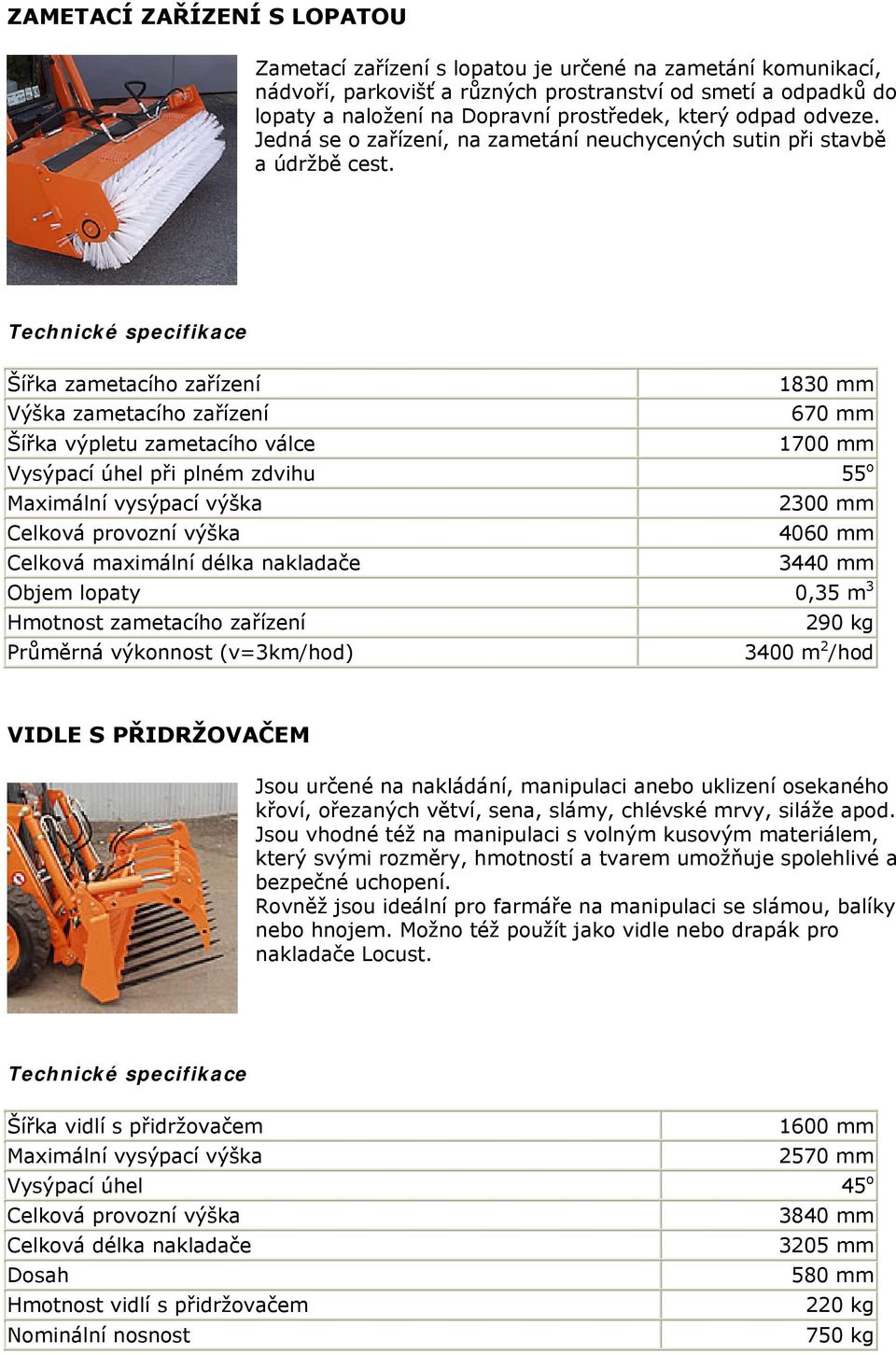 Šířka zametacího zařízení 1830 Výška zametacího zařízení 670 Šířka výpletu zametacího válce 1700 při plném zdvihu 55 o Maximální vysýpací výška 2300 Celková provozní výška 4060 3440 Objem lopaty 0,35