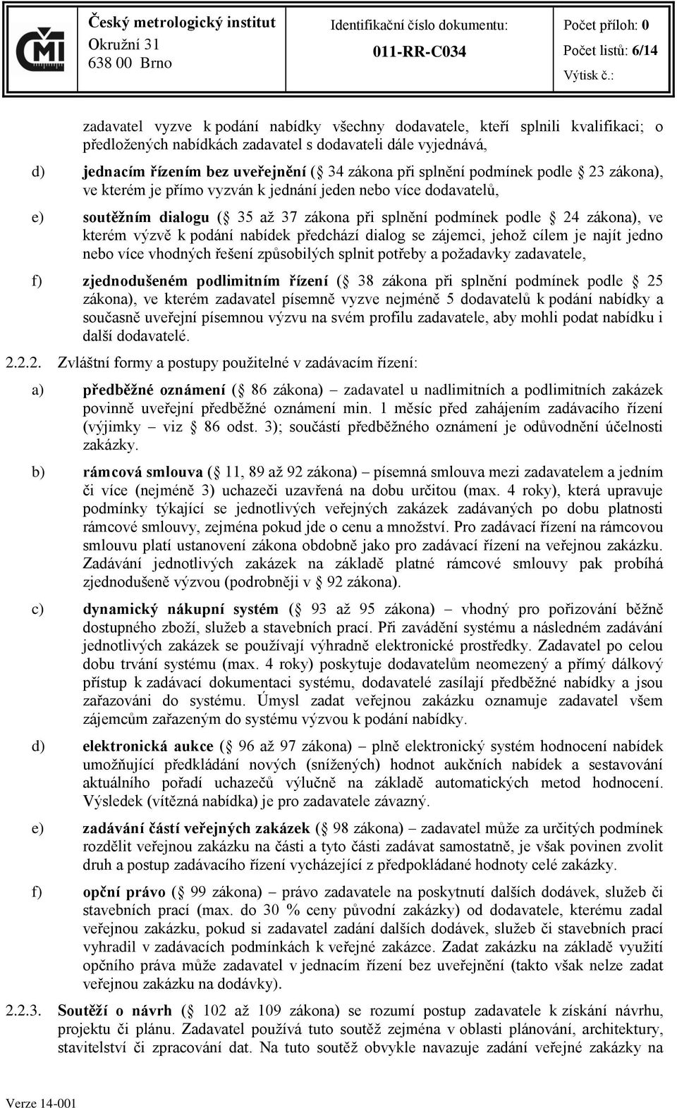 kterém výzvě k podání nabídek předchází dialog se zájemci, jehož cílem je najít jedno nebo více vhodných řešení způsobilých splnit potřeby a požadavky zadavatele, f) zjednodušeném podlimitním řízení