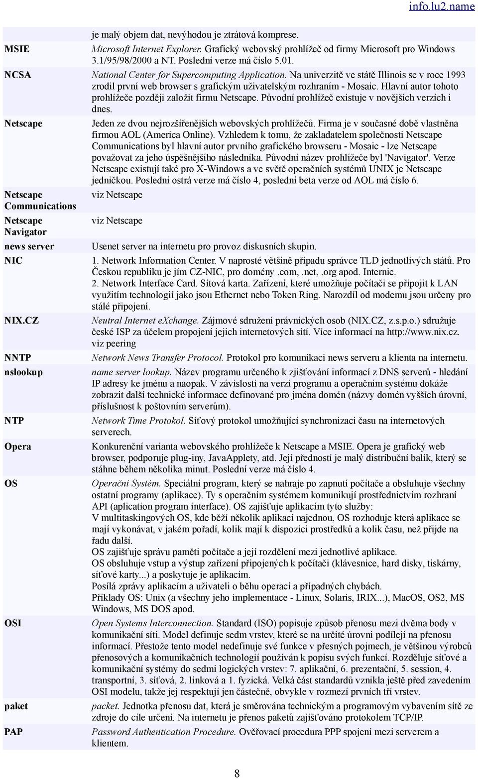 Hlavní autor tohoto prohlížeče později založit firmu Netscape. Původní prohlížeč existuje v novějších verzích i dnes. Netscape Netscape Communications Netscape Navigator news server NIC NIX.