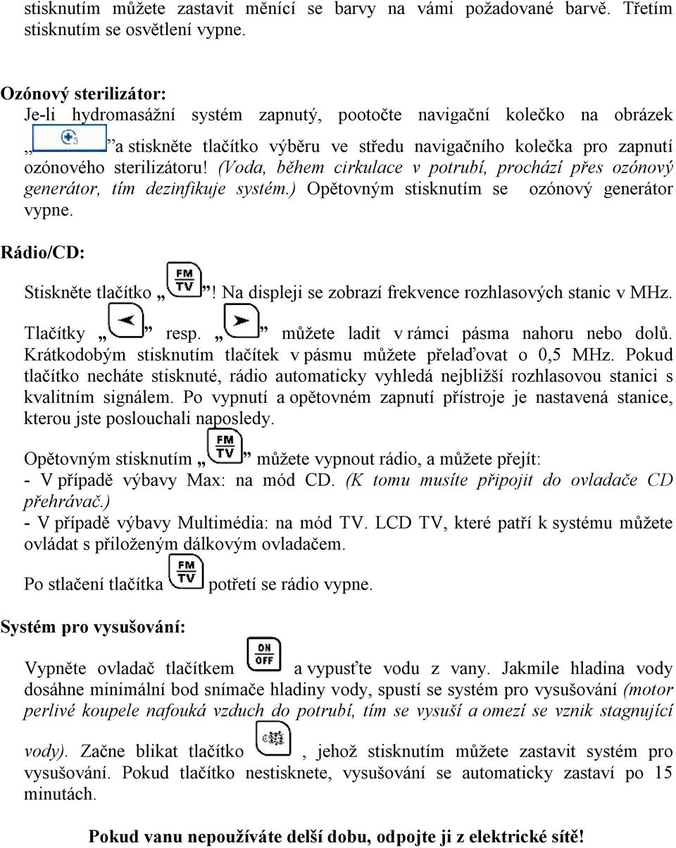 (Voda, během cirkulace v potrubí, prochází přes ozónový generátor, tím dezinfikuje systém.) Opětovným stisknutím se ozónový generátor vypne. Rádio/CD: Stiskněte tlačítko!