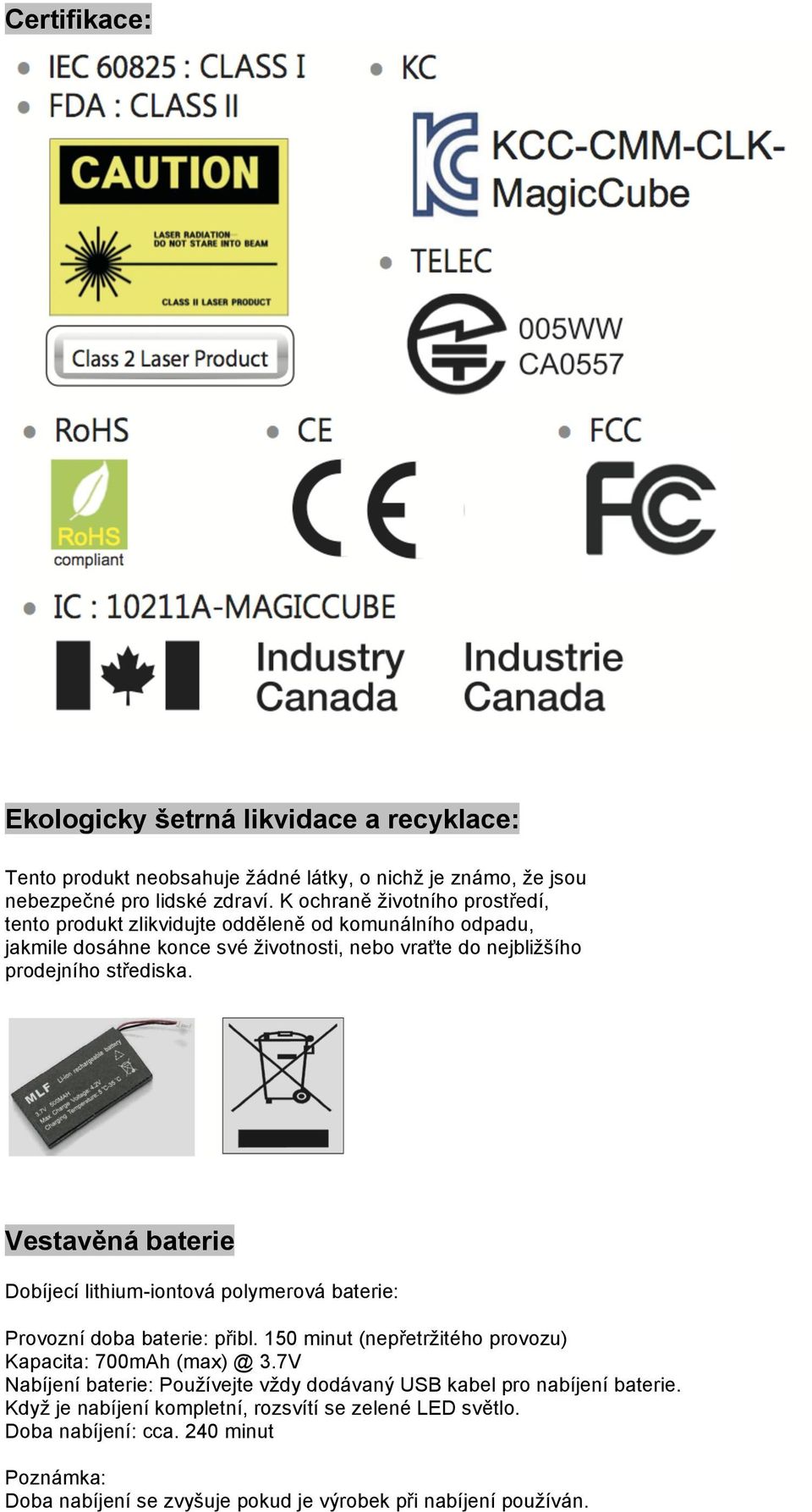 Vestavěná baterie Dobíjecí lithium-iontová polymerová baterie: Provozní doba baterie: přibl. 150 minut (nepřetržitého provozu) Kapacita: 700mAh (max) @ 3.