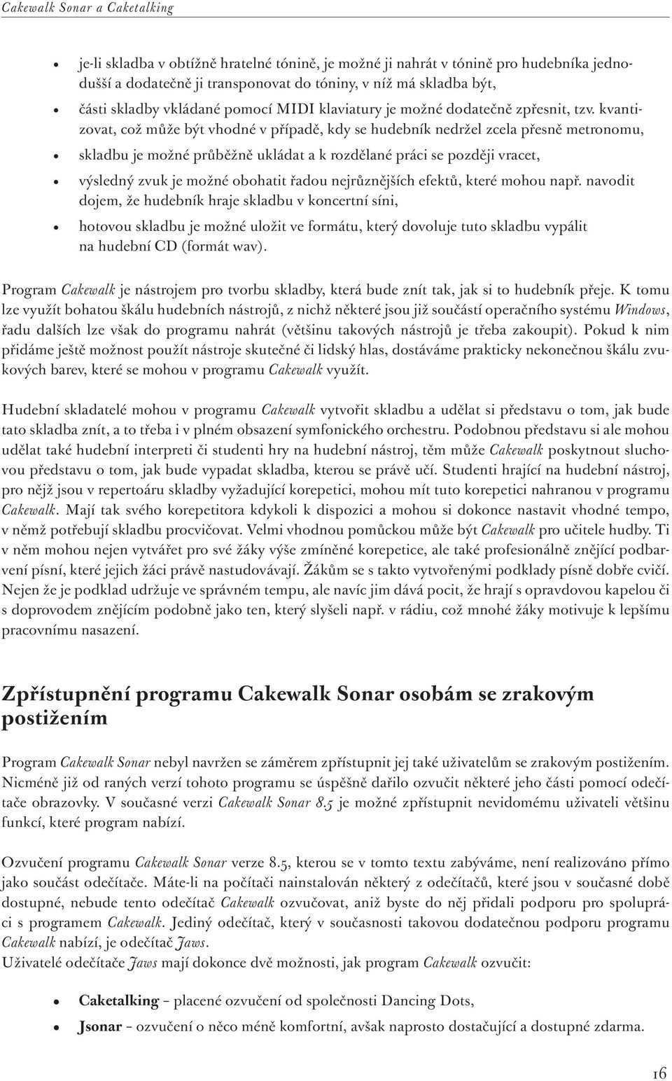 kvantizovat, což může být vhodné v případě, kdy se hudebník nedržel zcela přesně metronomu, skladbu je možné průběžně ukládat a k rozdělané práci se později vracet, výsledný zvuk je možné obohatit