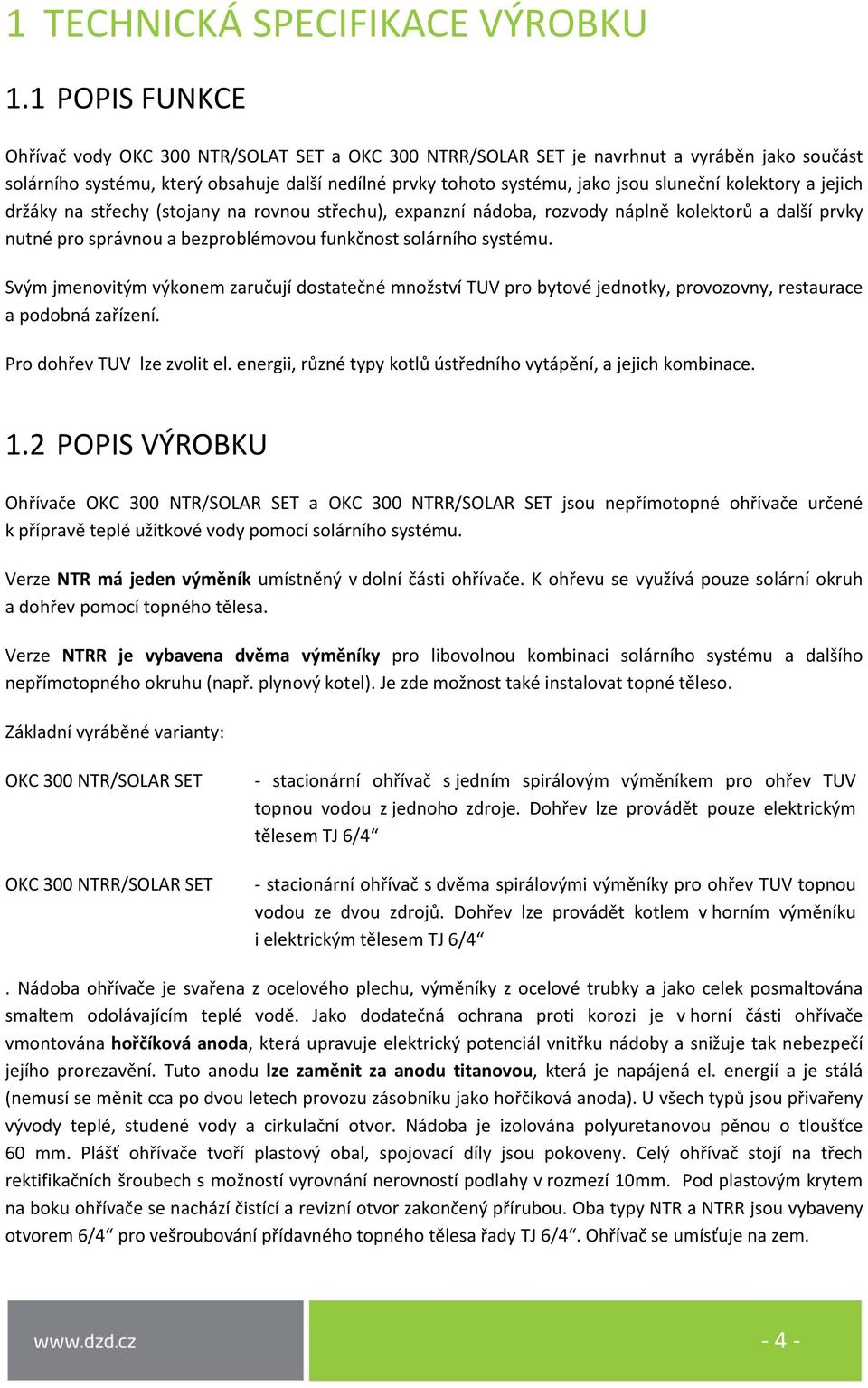 kolektory a jejich držáky na střechy (stojany na rovnou střechu), expanzní nádoba, rozvody náplně kolektorů a další prvky nutné pro správnou a bezproblémovou funkčnost solárního systému.