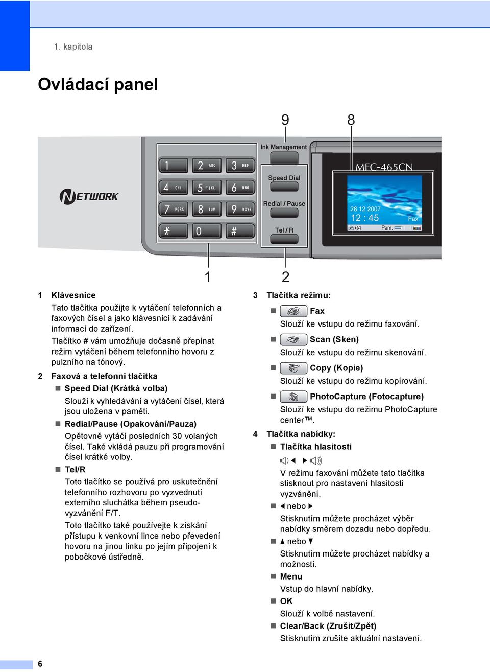 2 Faxová a telefonní tlačítka Speed Dial (Krátká volba) Slouží k vyhledávání a vytáčení čísel, která jsou uložena v paměti. Redial/Pause (Opakování/Pauza) Opětovně vytáčí posledních 30 volaných čísel.