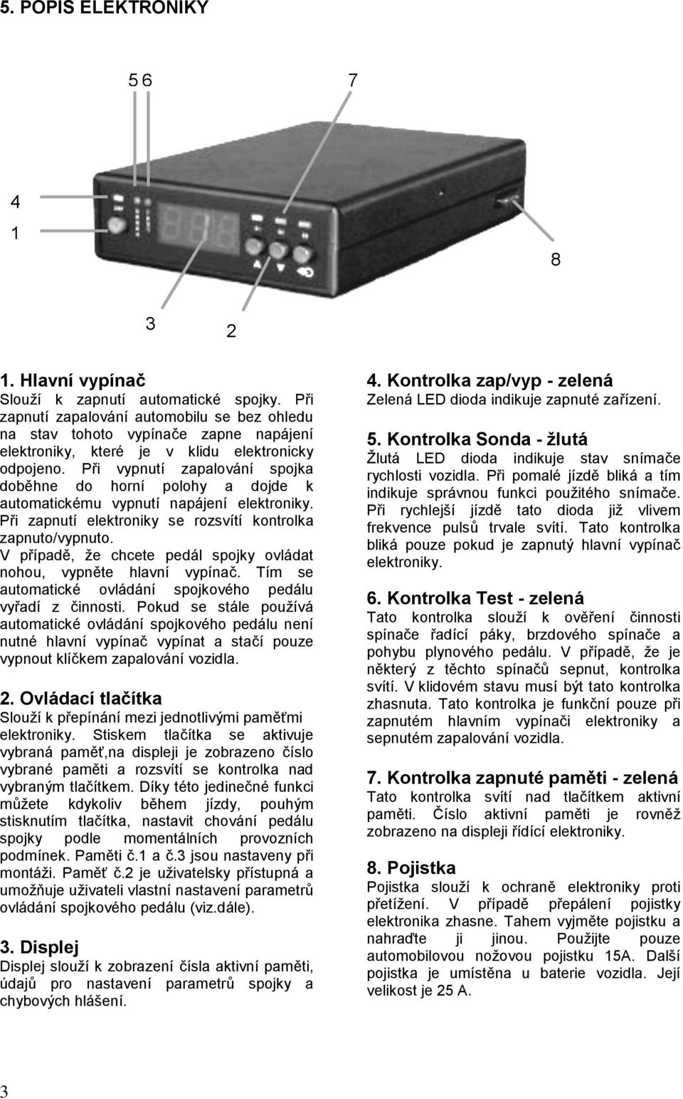 Při vypnutí zapalování spojka doběhne do horní polohy a dojde k automatickému vypnutí napájení elektroniky. Při zapnutí elektroniky se rozsvítí kontrolka zapnuto/vypnuto.