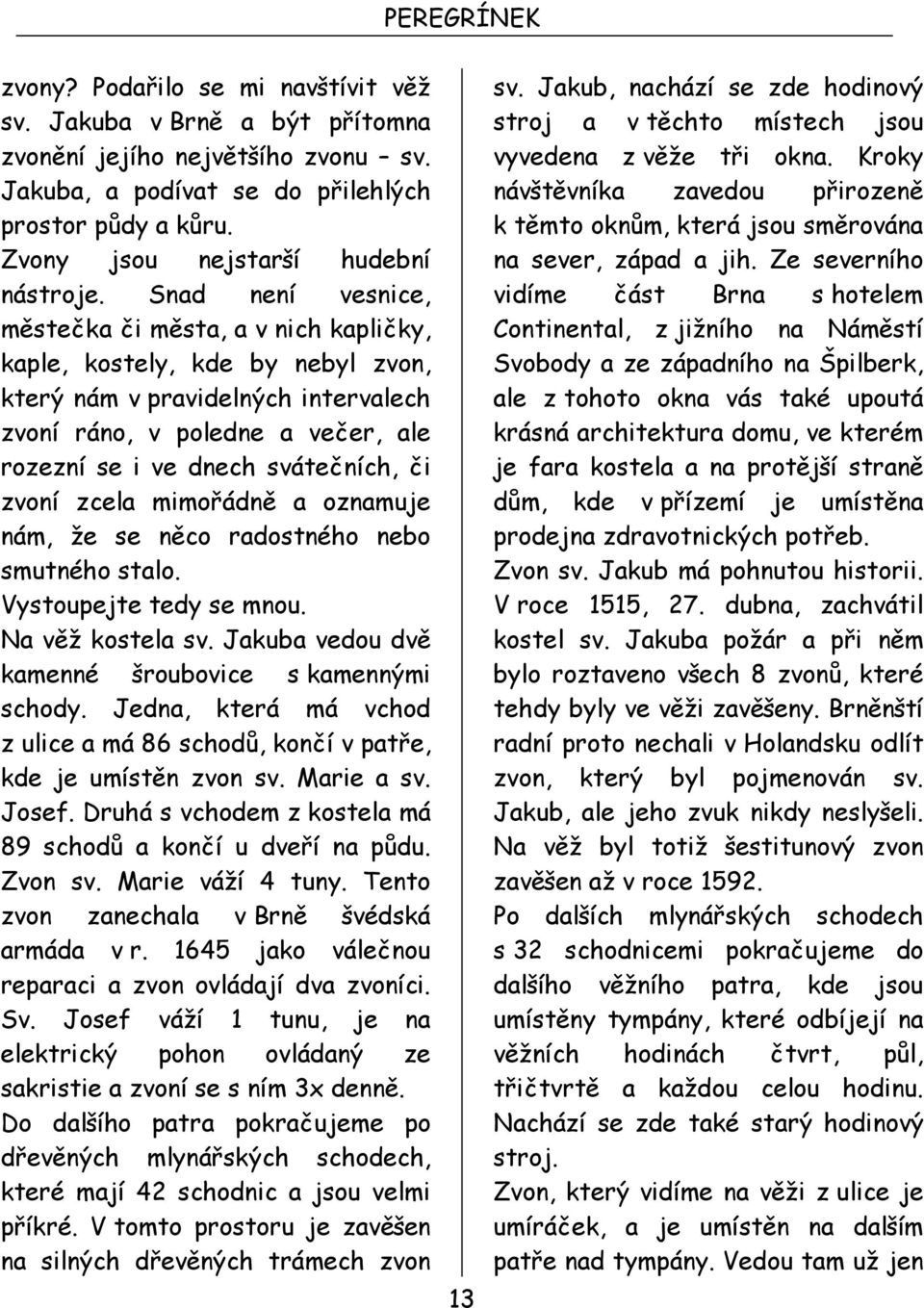 či zvoní zcela mimořádně a oznamuje nám, že se něco radostného nebo smutného stalo. Vystoupejte tedy se mnou. Na věž kostela sv. Jakuba vedou dvě kamenné šroubovice s kamennými schody.