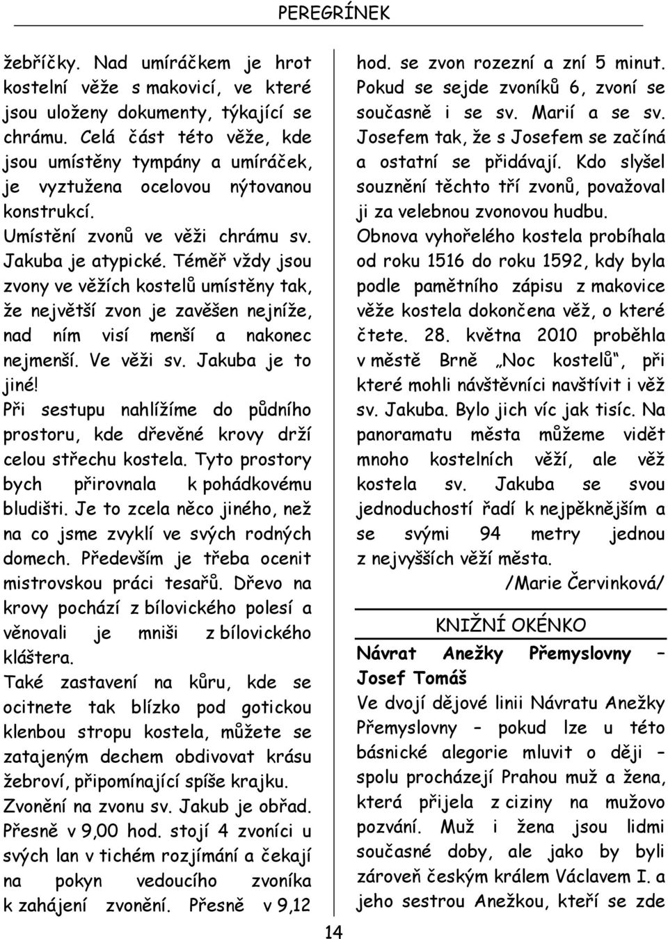 Téměř vždy jsou zvony ve věžích kostelů umístěny tak, že největší zvon je zavěšen nejníže, nad ním visí menší a nakonec nejmenší. Ve věži sv. Jakuba je to jiné!