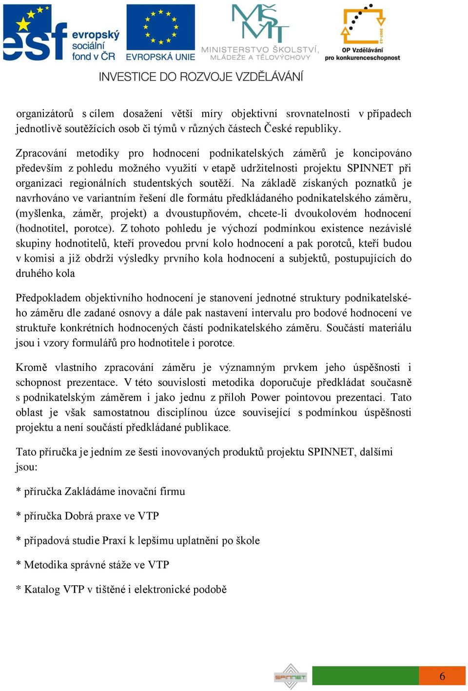 Na základě získaných poznatků je navrhováno ve variantním řešení dle formátu předkládaného podnikatelského záměru (myšlenka, záměr, projekt) a dvoustupňovém, chcete-li dvoukolovém hodnocení