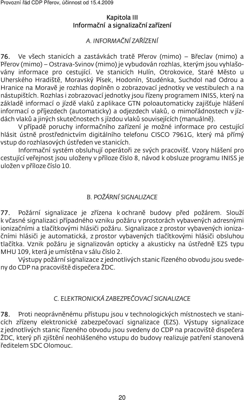 Ve stanicích Hulín, Otrokovice, Staré Město u Uherského Hradiště, Moravský Písek, Hodonín, Studénka, Suchdol nad Odrou a Hranice na Moravě je rozhlas doplněn o zobrazovací jednotky ve vestibulech a