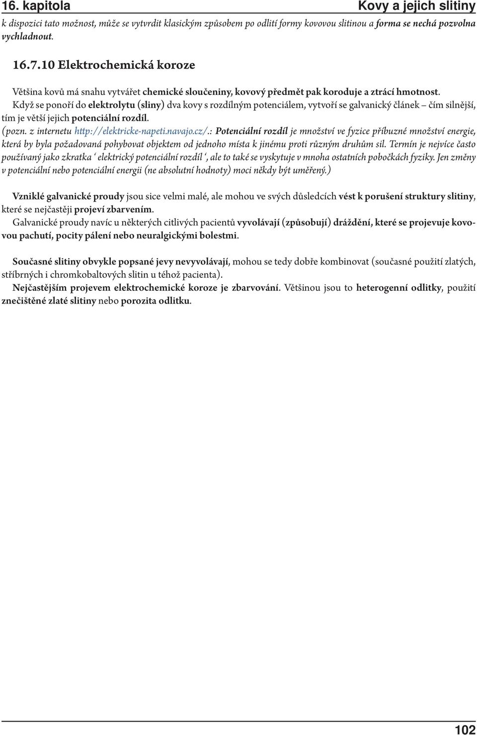 Když se ponoří do elektrolytu (sliny) dva kovy s rozdílným potenciálem, vytvoří se galvanický článek čím silnější, tím je větší jejich potenciální rozdíl. (pozn. z internetu http://elektricke-napeti.