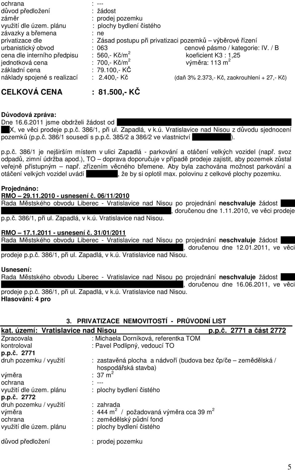 / B cena dle interního předpisu : 560,- Kč/m 2 koeficient K3 : 1,25 jednotková cena : 700,- Kč/m 2 výměra: 113 m 2 základní cena : 79.100,- KČ náklady spojené s realizací : 2.400,- Kč (daň 3% 2.