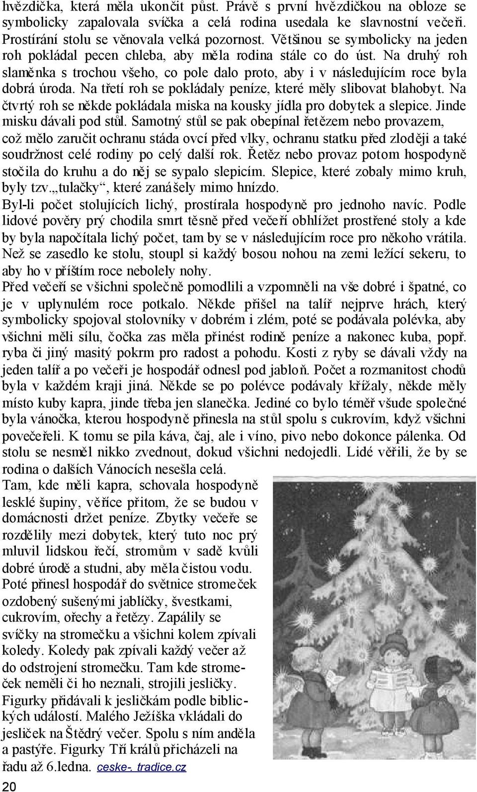 Na třetí roh se pokládaly peníze, které měly slibovat blahobyt. Na čtvrtý roh se někde pokládala miska na kousky jídla pro dobytek a slepice. Jinde misku dávali pod stůl.