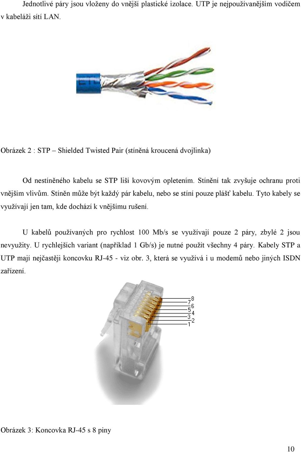 Stíněn může být každý pár kabelu, nebo se stíní pouze plášť kabelu. Tyto kabely se využívají jen tam, kde dochází k vnějšímu rušení.