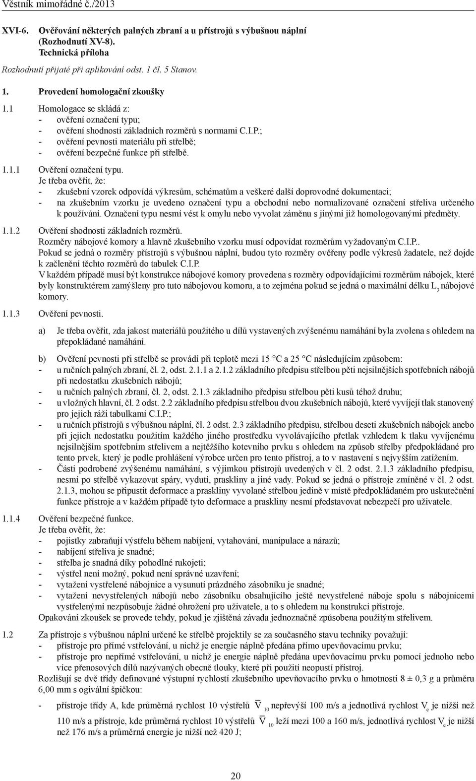 Je třeba ověřit, že: - zkušební vzorek odpovídá výkresům, schématům a veškeré další doprovodné dokumentaci; - na zkušebním vzorku je uvedeno označení typu a obchodní nebo normalizované označení