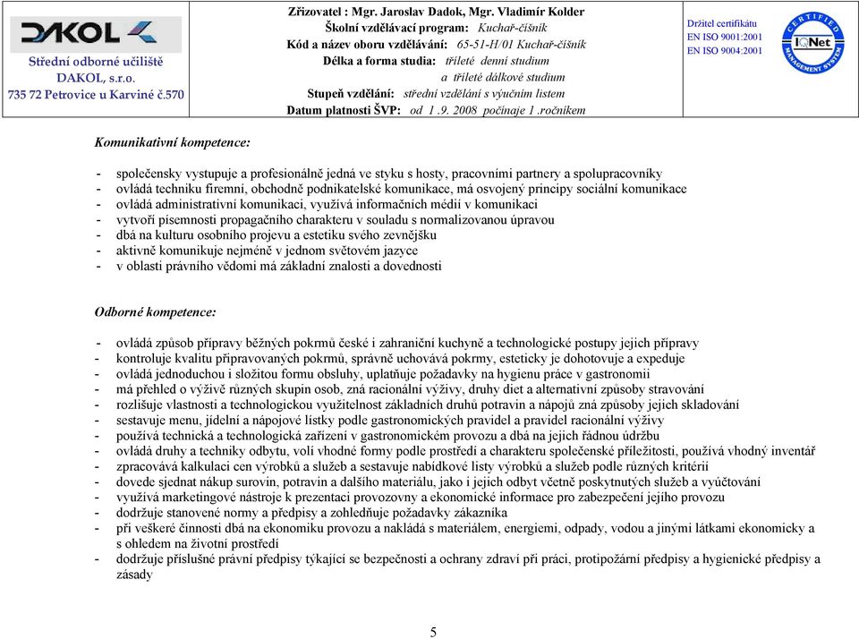 dbá na kulturu osobního projevu a estetiku svého zevnějšku - aktivně komunikuje nejméně v jednom světovém jazyce - v oblasti právního vědomi má základní znalosti a dovednosti Odborné kompetence: -