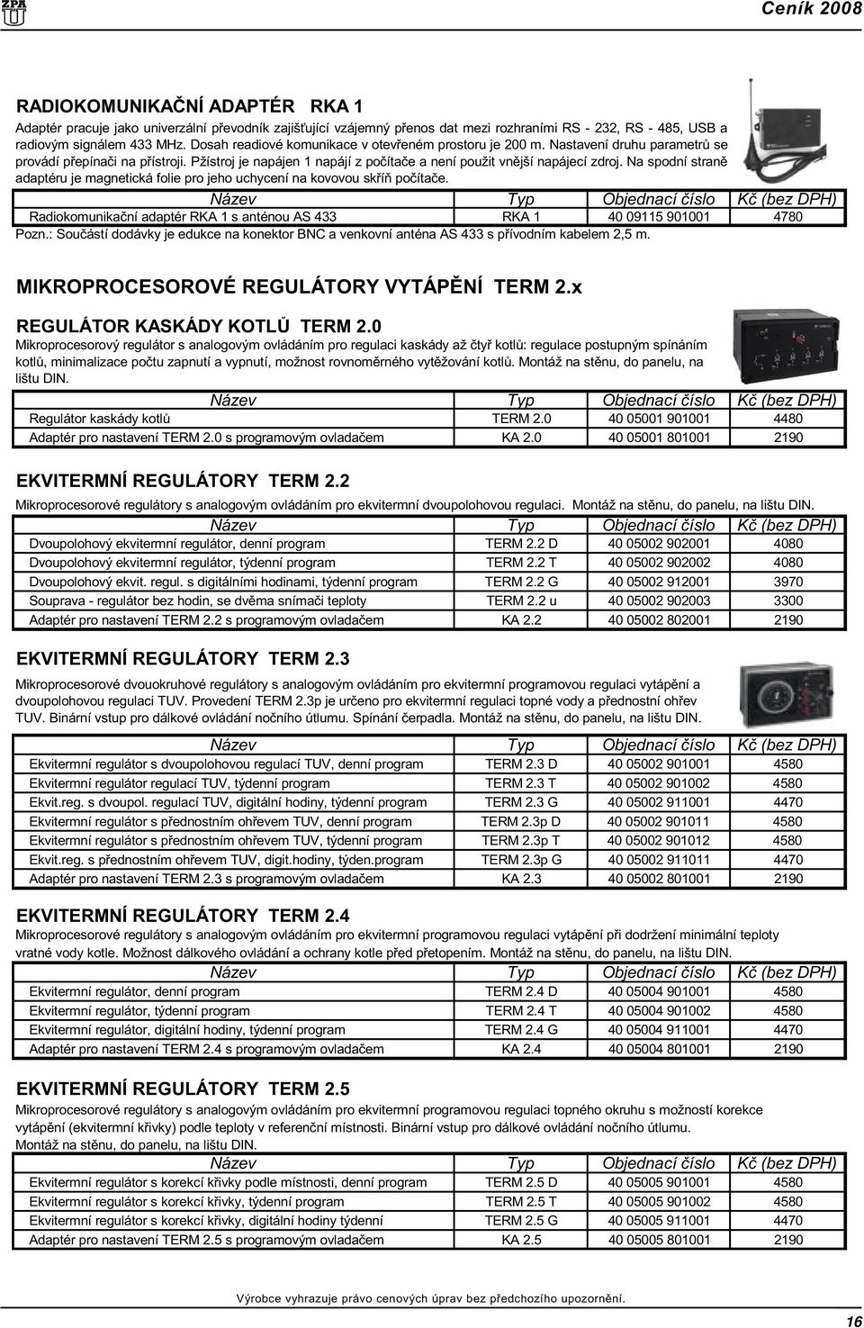 Na spodní stranì adaptéru je magnetická folie pro jeho uchycení na kovovou skøíò poèítaèe. Radiokomunikaèní adaptér RKA 1 s anténou AS 433 RKA 1 40 09115 901001 4780 Pozn.