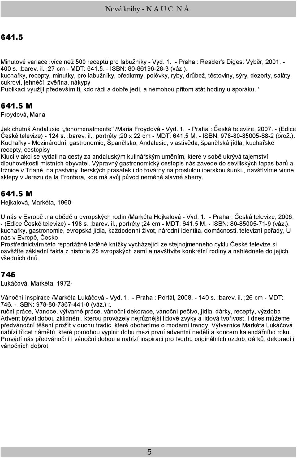 a nemohou přitom stát hodiny u sporáku. ' 641.5 M Froydová, Maria Jak chutná Andalusie : fenomenalmente" /Maria Froydová - Vyd. 1. - Praha : Česká televize, 2007. - (Edice České televize) - 124 s.