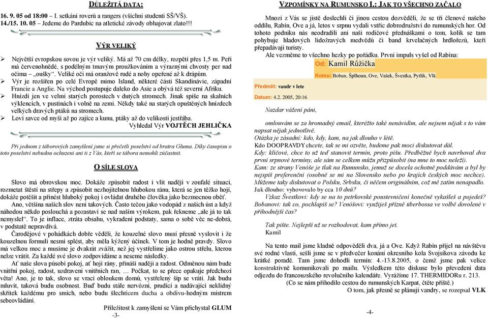 Veliké oči má oranţově rudé a nohy opeřené aţ k drápům. Výr je rozšířen po celé Evropě mimo Island, některé části Skandinávie, západní Francie a Anglie.