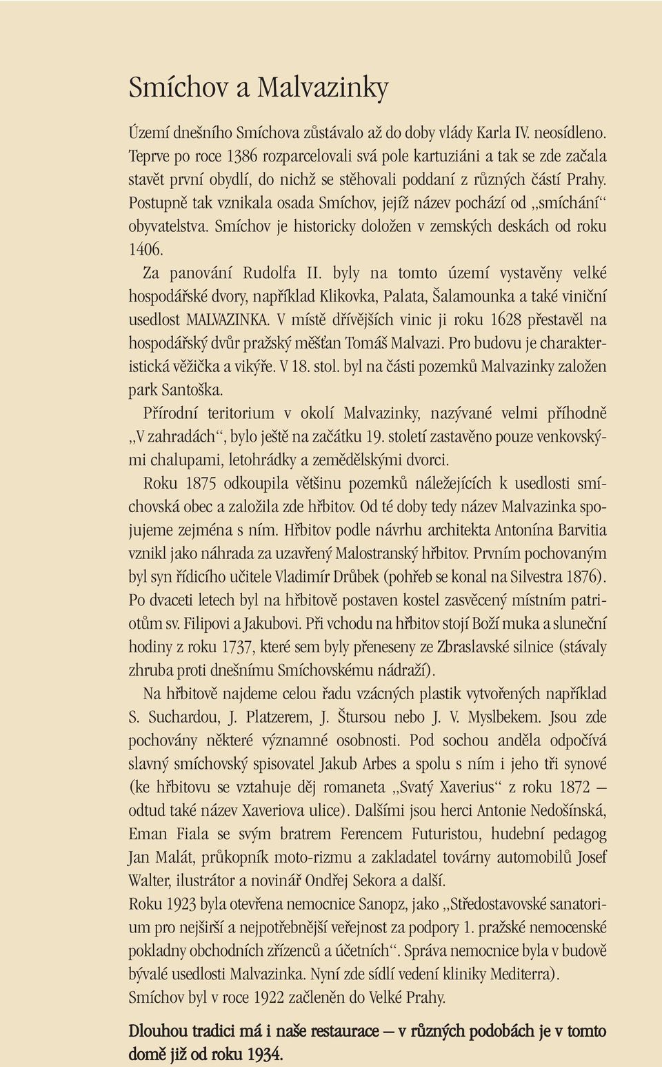 Postupnû tak vznikala osada Smíchov, jejíï název pochází od smíchání obyvatelstva. Smíchov je historicky doloïen v zemsk ch deskách od roku 1406. Za panování Rudolfa II.