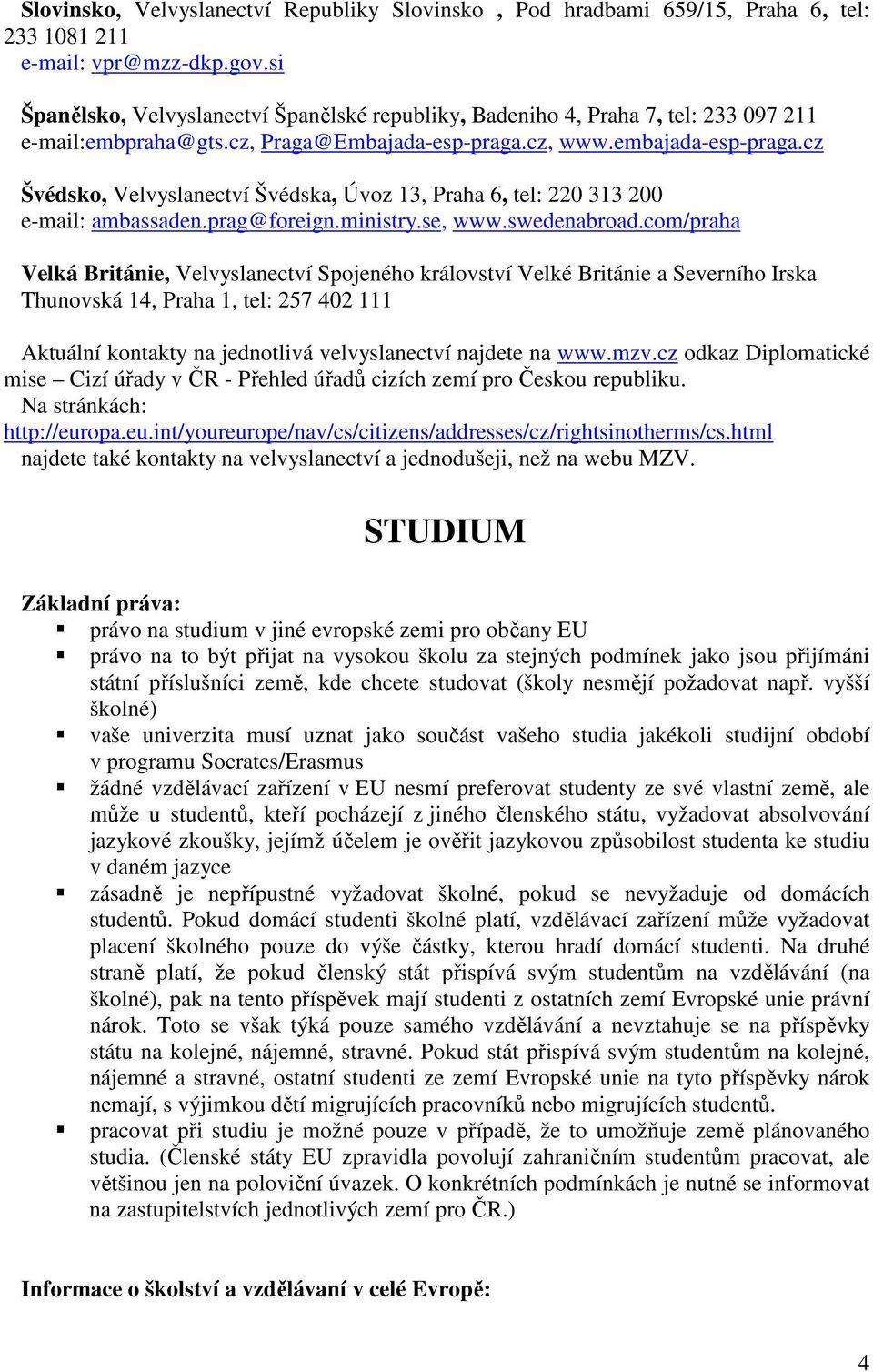 cz Švédsko, Velvyslanectví Švédska, Úvoz 13, Praha 6, tel: 220 313 200 e-mail: ambassaden.prag@foreign.ministry.se, www.swedenabroad.