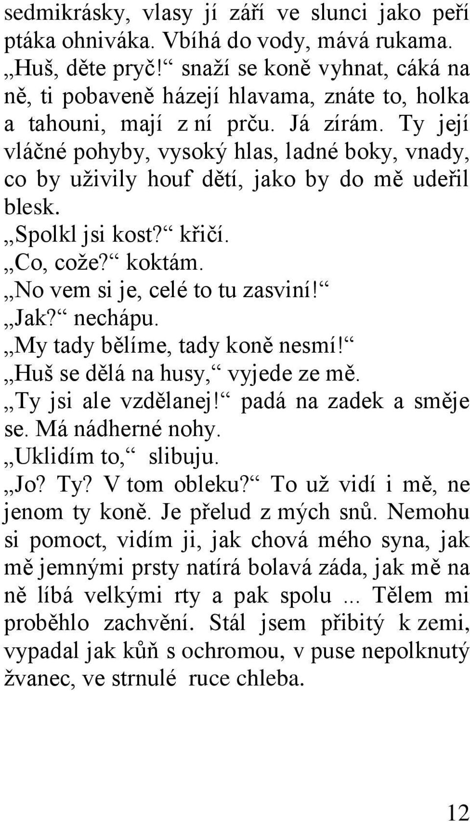 Ty její vláčné pohyby, vysoký hlas, ladné boky, vnady, co by uţivily houf dětí, jako by do mě udeřil blesk. Spolkl jsi kost? křičí. Co, coţe? koktám. No vem si je, celé to tu zasviní! Jak? nechápu.